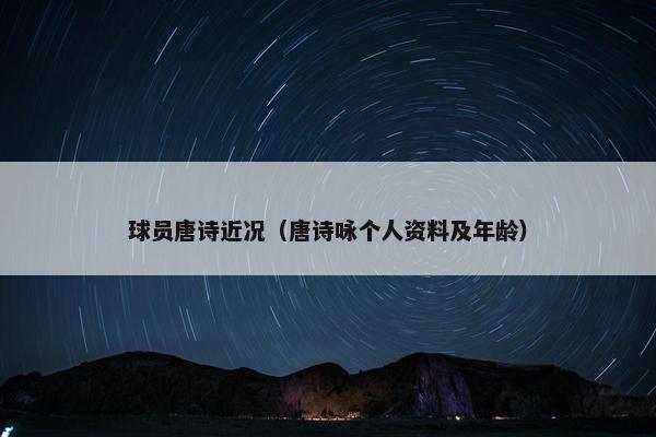 球员唐诗近况（唐诗咏个人资料及年龄）