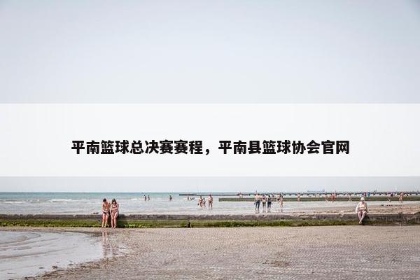 平南篮球总决赛赛程，平南县篮球协会官网