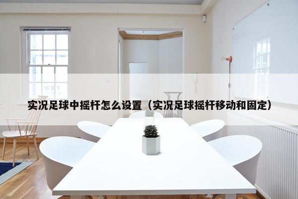 实况足球中摇杆怎么设置(实况足球摇杆移动和固定) 实况足球中摇杆怎么设置(实况足球摇杆移动和固定)