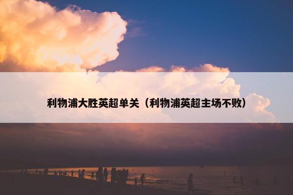 利物浦大胜英超单关（利物浦英超主场不败）