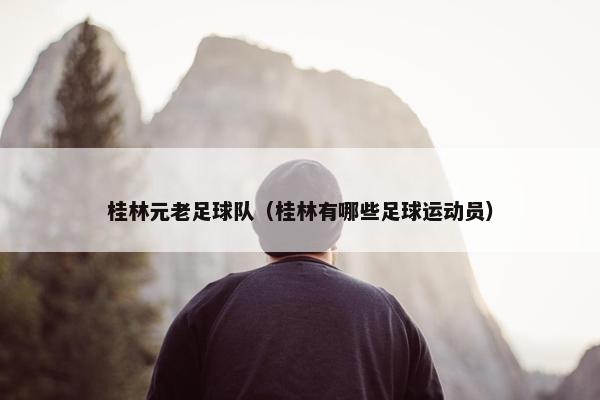 桂林元老足球队（桂林有哪些足球运动员）