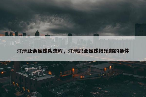注册业余足球队流程，注册职业足球俱乐部的条件