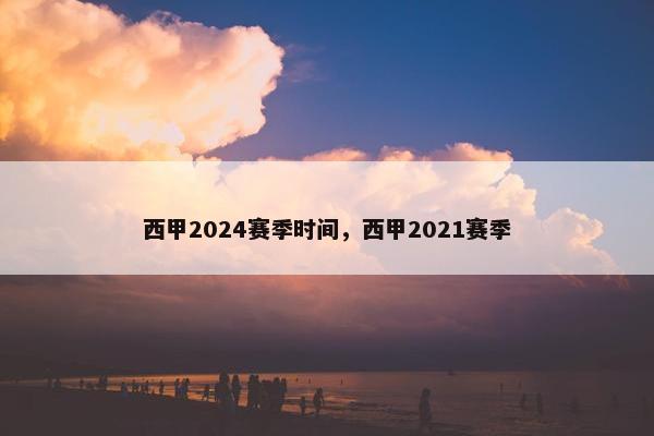 西甲2024赛季时间,西甲2021赛季 西甲2024赛季时间,西甲2021赛季
