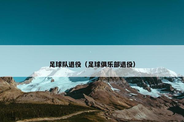 足球队退役（足球俱乐部退役）