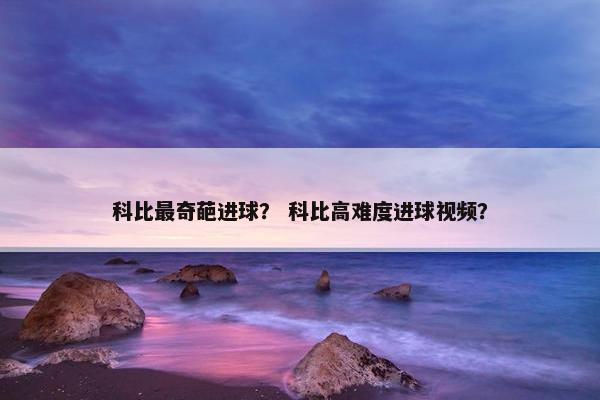 科比最奇葩进球？ 科比高难度进球视频？