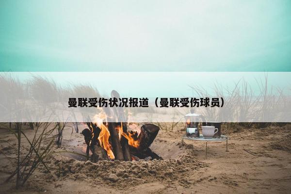 曼联受伤状况报道（曼联受伤球员）