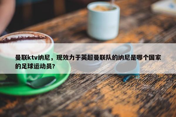 曼联ktv纳尼，现效力于英超曼联队的纳尼是哪个国家的足球运动员?