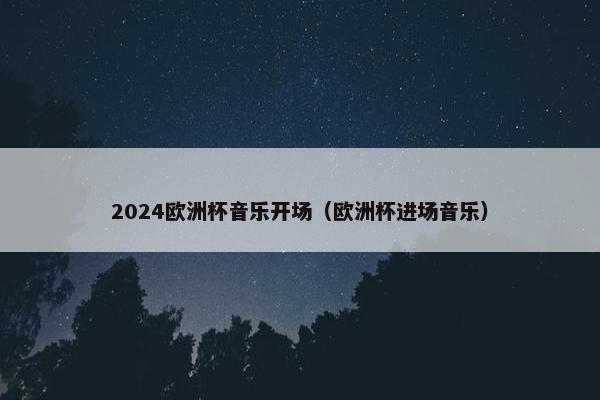 2024欧洲杯音乐开场(欧洲杯进场音乐) 2024欧洲杯音乐开场(欧洲杯进场音乐)