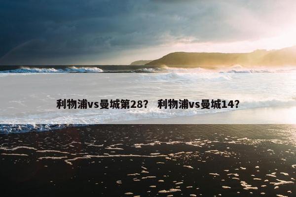 利物浦vs曼城第28? 利物浦vs曼城14? 利物浦vs曼城第28? 利物浦vs曼城14?