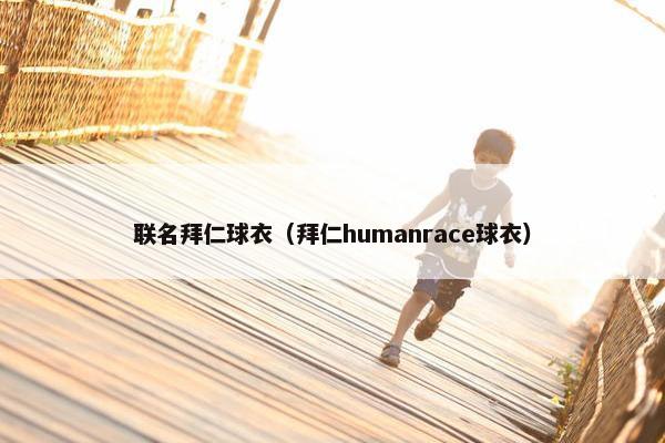 联名拜仁球衣(拜仁humanrace球衣) 联名拜仁球衣(拜仁humanrace球衣)