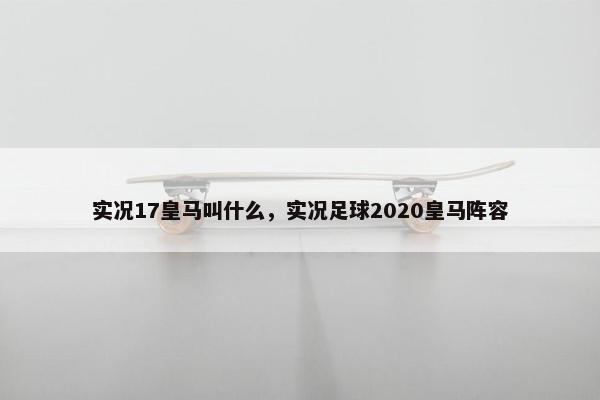 实况17皇马叫什么,实况足球2020皇马阵容 实况17皇马叫什么,实况足球2020皇马阵容