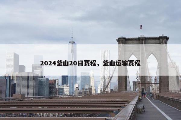 2024釜山20日赛程，釜山运输赛程