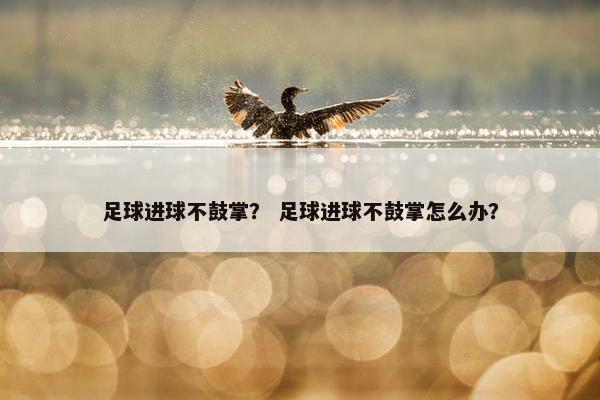 足球进球不鼓掌？ 足球进球不鼓掌怎么办？