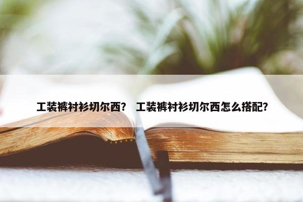 工装裤衬衫切尔西？ 工装裤衬衫切尔西怎么搭配？