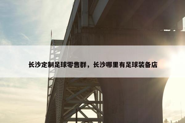 长沙定制足球零售群，长沙哪里有足球装备店