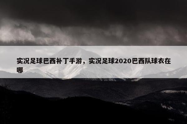 实况足球巴西补丁手游，实况足球2020巴西队球衣在哪