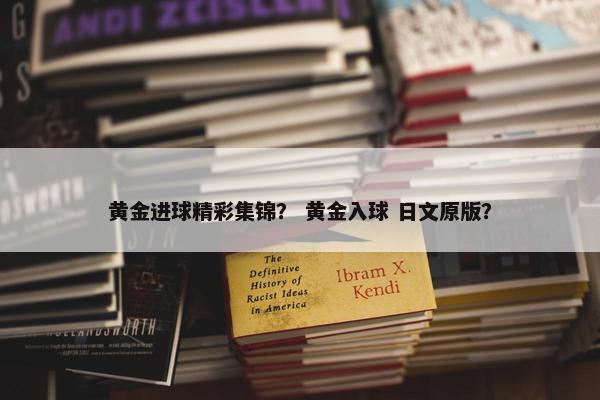 黄金进球精彩集锦？ 黄金入球 日文原版？