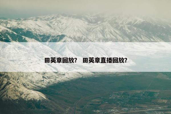 田英章回放？ 田英章直播回放？