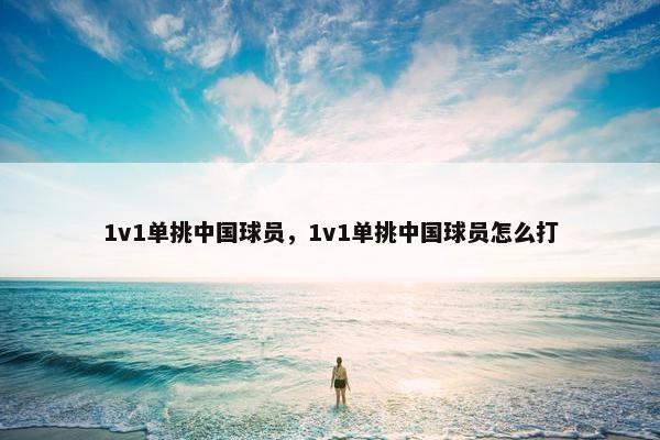 1v1单挑中国球员，1v1单挑中国球员怎么打
