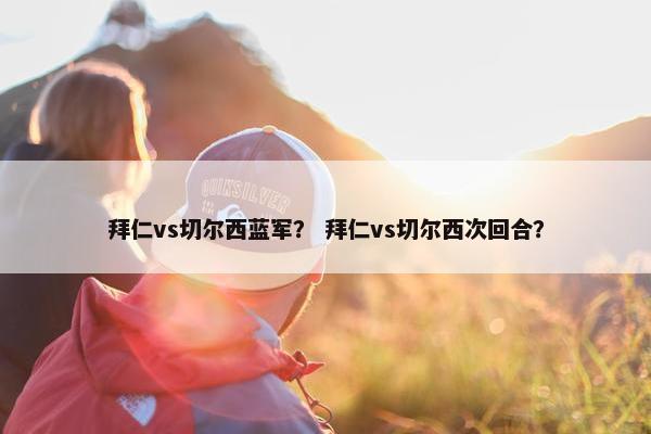 拜仁vs切尔西蓝军？ 拜仁vs切尔西次回合？