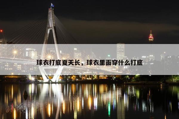 球衣打底夏天长，球衣里面穿什么打底