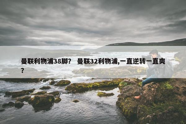 曼联利物浦38脚? 曼联32利物浦,一直逆转一直爽? 曼联利物浦38脚? 曼联32利物浦,一直逆转一直爽?