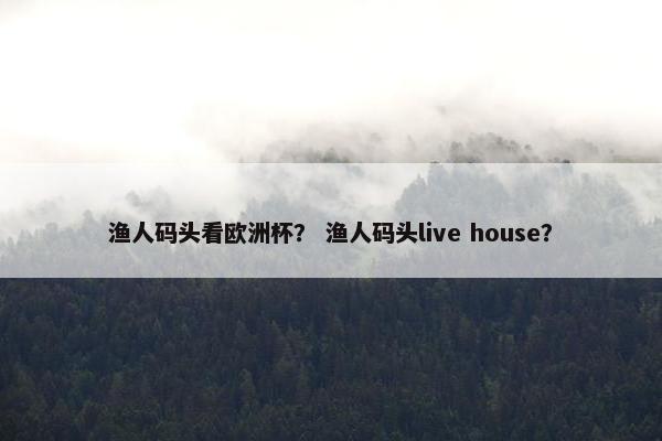 渔人码头看欧洲杯？ 渔人码头live house？