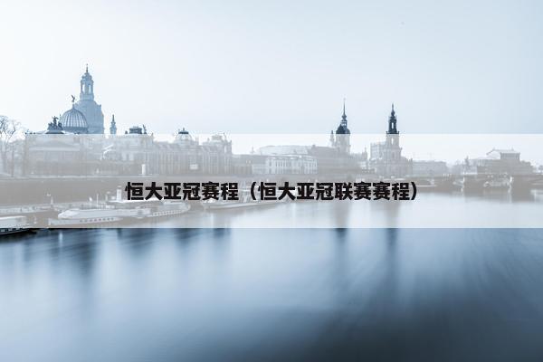 恒大亚冠赛程（恒大亚冠联赛赛程）
