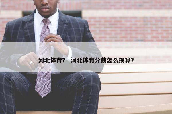 河北体育？ 河北体育分数怎么换算？