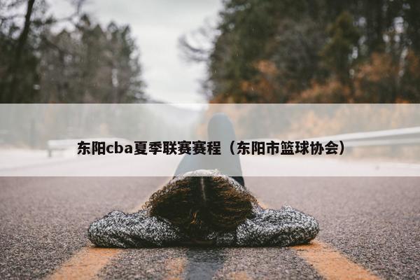 东阳cba夏季联赛赛程（东阳市篮球协会）