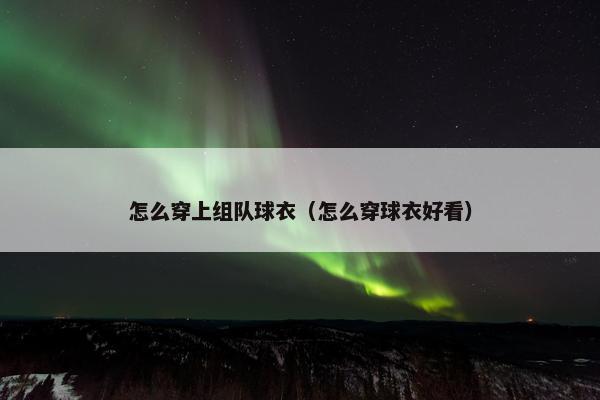 怎么穿上组队球衣（怎么穿球衣好看）