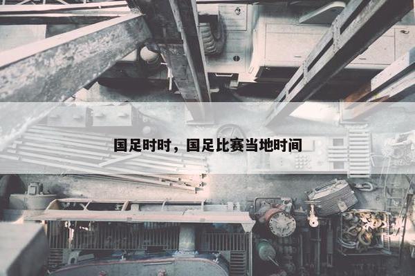 国足时时，国足比赛当地时间