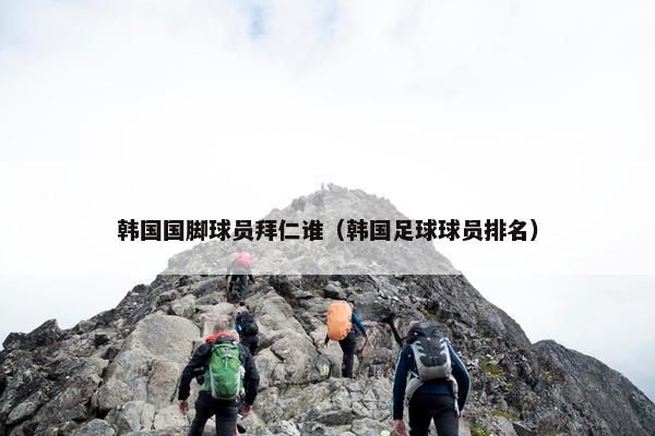 韩国国脚球员拜仁谁（韩国足球球员排名）
