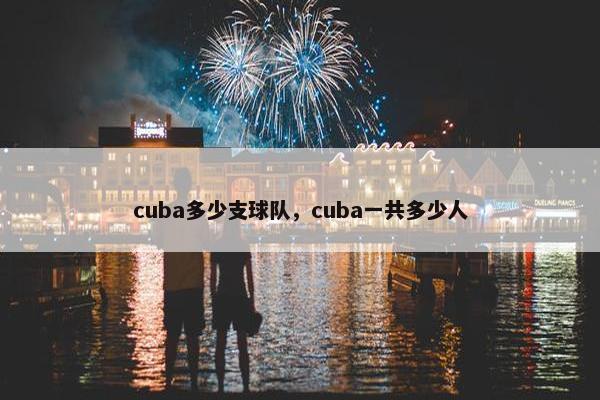 cuba多少支球队,cuba一共多少人 cuba多少支球队,cuba一共多少人