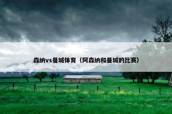 森纳vs曼城体育(阿森纳和曼城的比赛) 森纳vs曼城体育(阿森纳和曼城的比赛)