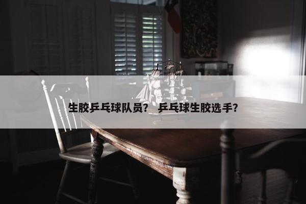 生胶乒乓球队员？ 乒乓球生胶选手？