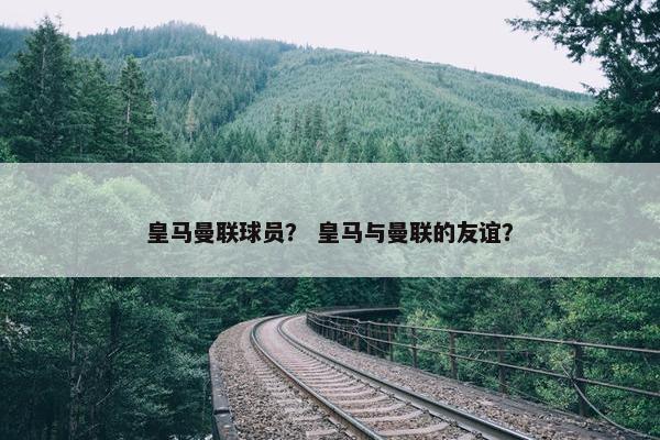 皇马曼联球员？ 皇马与曼联的友谊？