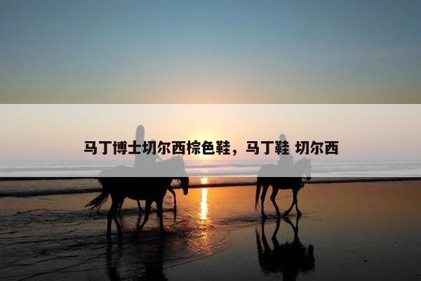 马丁博士切尔西棕色鞋，马丁鞋 切尔西