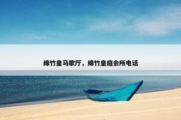 绵竹皇马歌厅，绵竹皇庭会所电话