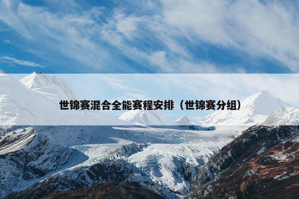 世锦赛混合全能赛程安排（世锦赛分组）