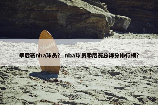 季后赛nba球员? nba球员季后赛总得分排行榜? 季后赛nba球员? nba球员季后赛总得分排行榜?