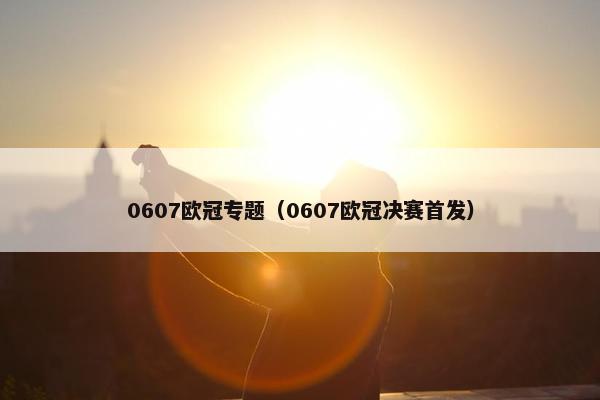 0607欧冠专题（0607欧冠决赛首发）