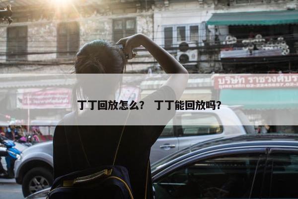 丁丁回放怎么？ 丁丁能回放吗？