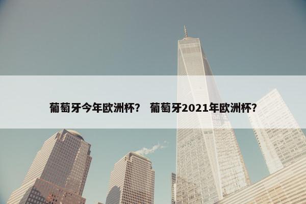 葡萄牙今年欧洲杯？ 葡萄牙2021年欧洲杯？