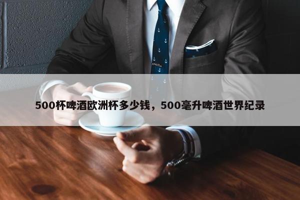 500杯啤酒欧洲杯多少钱，500毫升啤酒世界纪录