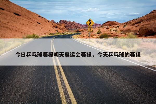 今日乒乓球赛程明天奥运会赛程，今天乒乓球的赛程