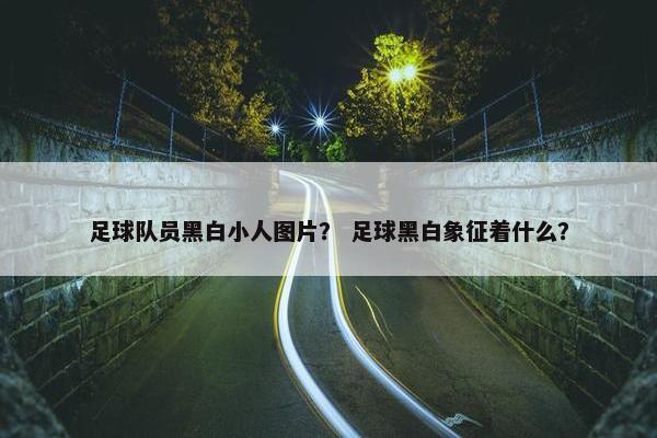 足球队员黑白小人图片？ 足球黑白象征着什么？