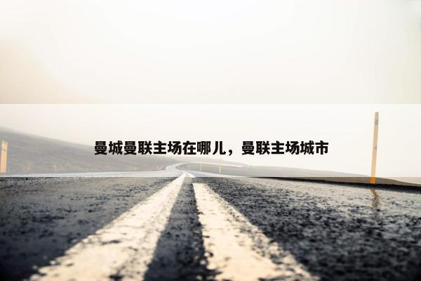 曼城曼联主场在哪儿，曼联主场城市