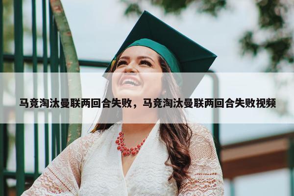 马竞淘汰曼联两回合失败，马竞淘汰曼联两回合失败视频