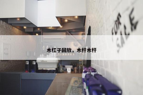 木杠子回放，木杆木杆